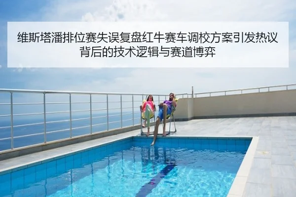 维斯塔潘排位赛失误复盘红牛赛车调校方案引发热议背后的技术逻辑与赛道博弈