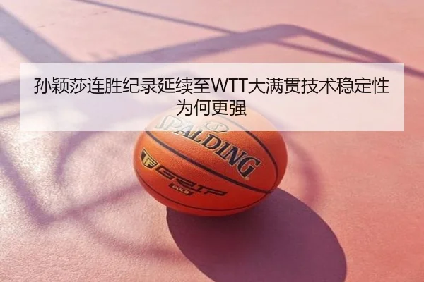 孙颖莎连胜纪录延续至WTT大满贯技术稳定性为何更强