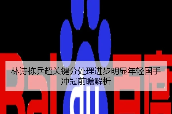 林诗栋乒超关键分处理进步明显年轻国手冲冠前瞻解析
