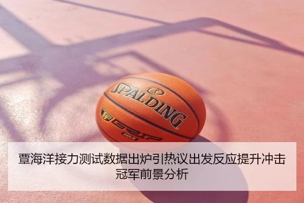 覃海洋接力测试数据出炉引热议出发反应提升冲击冠军前景分析