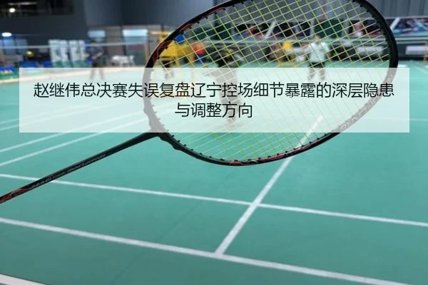 赵继伟总决赛失误复盘辽宁控场细节暴露的深层隐患与调整方向